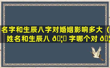 名字和生辰八字对婚姻影响多大（姓名和生辰八 🦈 字哪个对 🦋 人的影响比较大）